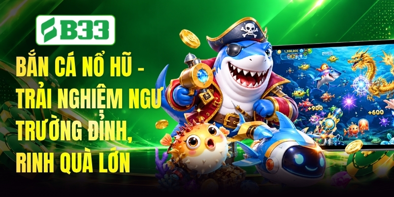 Bắn Cá Nổ Hũ - Trải Nghiệm Ngư Trường Đỉnh, Rinh Quà Lớn