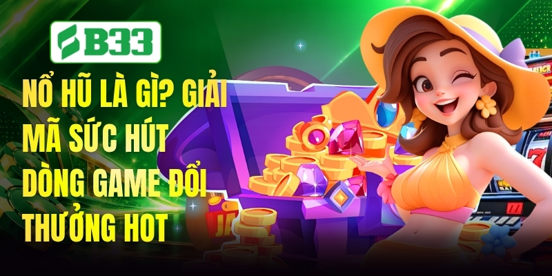 Nổ Hũ Là Gì? Giải Mã Sức Hút Dòng Game Đổi Thưởng Hot